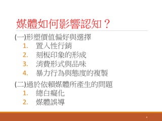 媒體如何影響認知？
(一)形塑價值偏好與選擇
1. 置入性行銷
2. 刻板印象的形成
3. 消費形式與品味
4. 暴力行為與態度的複製
(二)過於依賴媒體所產生的問題
1. 總白癡化
2. 媒體誤導
4
 