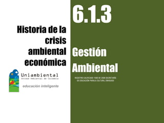 Historia de la
               6.1.3
     crisis
  ambiental   Gestión
 económica
              Ambiental
              REGISTRO CALIFICADO 1568 DE 2009 SECRETARÍA
                DE EDUCACIÓN PARALA CULTURA, ENVIGADO
 