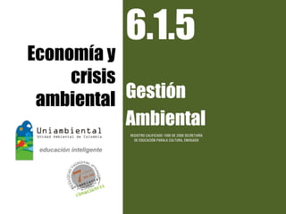 6.1.5
Economía y
     crisis
 ambiental  Gestión
            Ambiental
            REGISTRO CALIFICADO 1568 DE 2009 SECRETARÍA
              DE EDUCACIÓN PARALA CULTURA, ENVIGADO
 