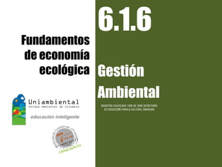 Fundamentos
            6.1.6
de economía
   ecológica   Gestión
               Ambiental
               REGISTRO CALIFICADO 1568 DE 2009 SECRETARÍA
                 DE EDUCACIÓN PARALA CULTURA, ENVIGADO
 