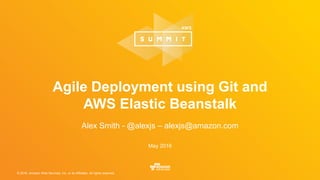 © 2016, Amazon Web Services, Inc. or its Affiliates. All rights reserved.
May 2016
Agile Deployment using Git and
AWS Elastic Beanstalk
Alex Smith - @alexjs – alexjs@amazon.com
 