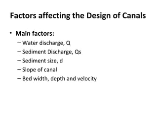 Factors affecting the Design of Canals
• Main factors:
– Water discharge, Q
– Sediment Discharge, Qs
– Sediment size, d
– Slope of canal
– Bed width, depth and velocity
 