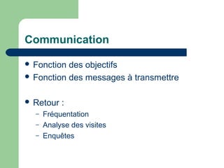 Communication
 Fonction des objectifs
 Fonction des messages à transmettre
 Retour :
– Fréquentation
– Analyse des visites
– Enquêtes
 