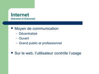 Internet
(Intranet et Extranet)
 Moyen de communication
– Décentralisé
– Ouvert
– Grand public et professionnel
 Sur le web, l’utilisateur contrôle l’usage
 