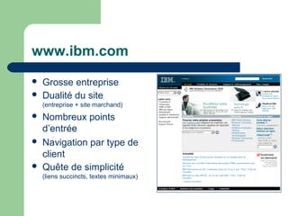 www.ibm.com
 Grosse entreprise
 Dualité du site
(entreprise + site marchand)
 Nombreux points
d’entrée
 Navigation par type de
client
 Quête de simplicité
(liens succincts, textes minimaux)
 