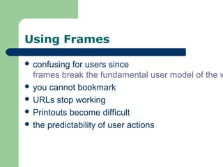 Using Frames
 confusing for users since
frames break the fundamental user model of the w
 you cannot bookmark
 URLs stop working
 Printouts become difficult
 the predictability of user actions
 