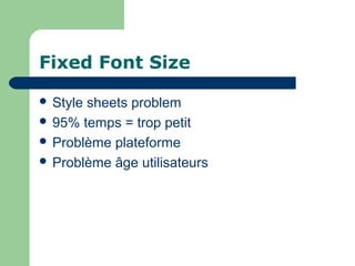 Fixed Font Size
 Style sheets problem
 95% temps = trop petit
 Problème plateforme
 Problème âge utilisateurs
 