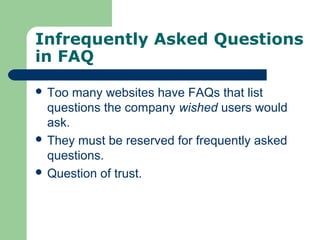Infrequently Asked Questions
in FAQ
 Too many websites have FAQs that list
questions the company wished users would
ask.
 They must be reserved for frequently asked
questions.
 Question of trust.
 