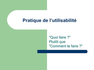 Pratique de l’utilisabilité
"Quoi faire ?"
Plutôt que
"Comment le faire ?"
 