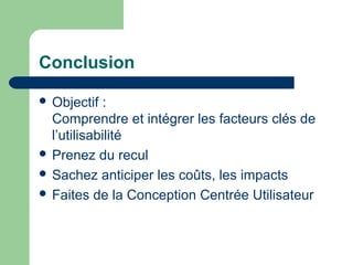 Conclusion
 Objectif :
Comprendre et intégrer les facteurs clés de
l’utilisabilité
 Prenez du recul
 Sachez anticiper les coûts, les impacts
 Faites de la Conception Centrée Utilisateur
 