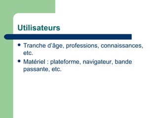 Utilisateurs
 Tranche d’âge, professions, connaissances,
etc.
 Matériel : plateforme, navigateur, bande
passante, etc.
 
