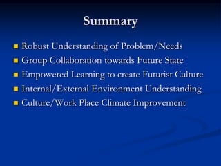 SummaryRobust Understanding of Problem/NeedsGroup Collaboration towards Future StateEmpowered Learning to create Futurist CultureInternal/External Environment UnderstandingCulture/Work Place Climate Improvement