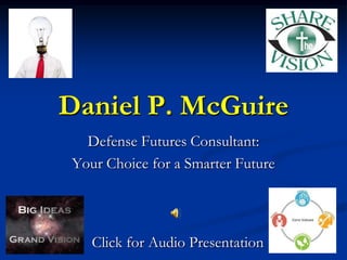 Daniel P. McGuire Defense Futures Consultant: Your Choice for a Smarter Future Click for Audio Presentation 