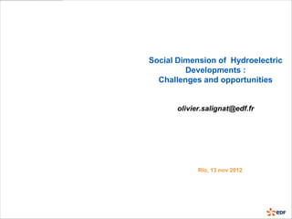 Social Dimension of Hydroelectric
         Developments :
  Challenges and opportunities


       olivier.salignat@edf.fr




             Rio, 13 nov 2012
 