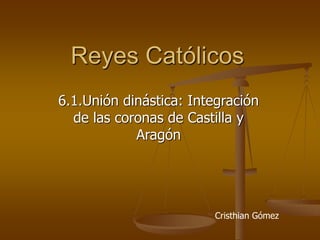 Reyes Católicos
6.1.Unión dinástica: Integración
de las coronas de Castilla y
Aragón
Cristhian Gómez
 