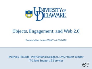 Objects, Engagement, and Web 2.0
             Presentation to the PEMCI –6-10-2010




Mathieu Plourde, Instructional Designer, LMS Project Leader
              IT-Client Support & Services
 