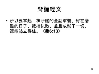 背誦經文
• 所以要拿起 神所賜的全副軍裝、好在磨
難的日子、抵擋仇敵、並且成就了一切、
還能站立得住。（弗6:13）
32
 