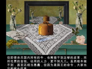 但即使杀尽国内所有的牛，也筹措不到足够的皮革，而所花费的金钱、动用的人力，更不知凡几。虽然根本做不到，甚至还相当愚蠢，但因为是国王的命令，大家也只能摇头叹息。 