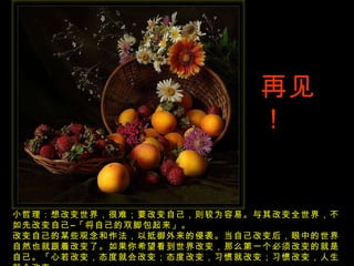 小哲理：想改变世界，很难；要改变自己，则较为容易。与其改变全世界，不如先改变自己–「将自己的双脚包起来」。 改变自己的某些观念和作法，以抵御外来的侵袭。当自己改变后，眼中的世界自然也就跟着改变了。如果你希望看到世界改变，那么第一个必须改变的就是自己。「心若改变，态度就会改变；态度改变，习惯就改变；习惯改变，人生就会改变。」 再见！ 
