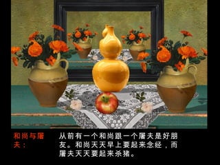 和尚与屠夫 : 从前有一个和尚跟一个屠夫是好朋友。和尚天天早上要起来念经，而屠夫天天要起来杀猪。 