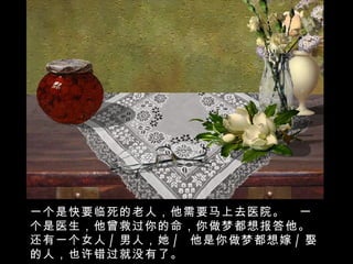 一个是快要临死的老人，他需要马上去医院。  一个是医生，他曾救过你的命，你做梦都想报答他。还有一个女人 / 男人，她 /  他是你做梦都想嫁 / 娶的人，也许错过就没有了。 