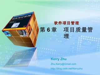 软件项目管理 第 6 章　项目质量管理 Kerry Zhu [email_address] http:// blog.csdn.net/Kerryzhu 
