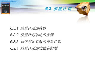 6.3  质量计划 6.3.1  质量计划的内容 6.3.2  质量计划制定的步骤 6.3.3  如何制定有效的质量计划 6.3.4  质量计划的实施和控制 