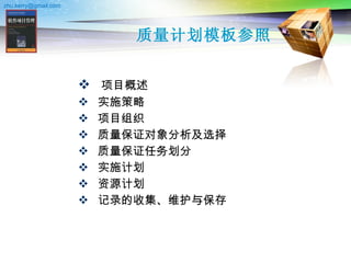 质量计划模板参照 项目概述 实施策略 项目组织 质量保证对象分析及选择 质量保证任务划分 实施计划 资源计划 记录的收集、维护与保存 