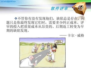 软件评审 不管你有没有发现他们，缺陷总是存在，问题只是你最终发现它们时，需要多少纠正成本。评审的投入把质量成本从昂贵的、后期返工转变为早期的缺陷发现。 —— 卡尔 · 威格  