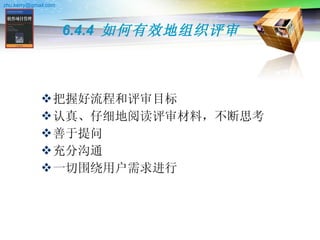 6.4.4  如何有效地组织评审 把握好流程和评审目标  认真、仔细地阅读评审材料，不断思考  善于提问  充分沟通 一切围绕用户需求进行  