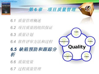 第 6 章　项目质量管理 6.1  质量管理概述 6.2  项目质量的组织保证 6.3  质量计划 6.4  软件评审方法和过程 6.5  缺陷预防和跟踪分析 6.6  质量度量 6.7  过程质量管理 