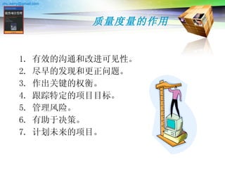 质量度量的作用 有效的沟通和改进可见性。  尽早的发现和更正问题。  作出关键的权衡。  跟踪特定的项目目标。  管理风险。  有助于决策。  计划未来的项目。  