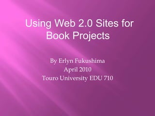  Using Web 2.0 Sites for Book Projects By Erlyn Fukushima April 2010 Touro University EDU 710 