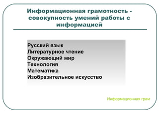 Информационная грамотность - совокупность умений работы с информацией Русский язык Литературное чтение  Окружающий мир  Технология Математика   Изобразительное искусство  Информационная грамотность: примерная программа 