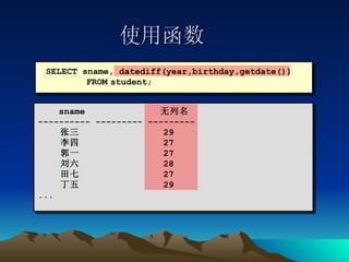 使用函数 SELECT sname, datediff(year,birthday,getdate()) FROM student; sname  无列名 ---------- --------- --------- 张三  29 李四  27 郭一  27 刘六  28 田七  27 丁五  29 ... 