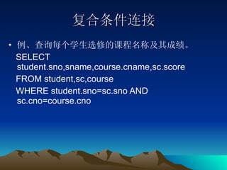 复合条件连接 例、查询每个学生选修的课程名称及其成绩。 SELECT student.sno,sname,course.cname,sc.score  FROM student,sc,course  WHERE student.sno=sc.sno AND sc.cno=course.cno 