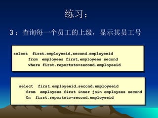 练习： 3 ：查询每一个员工的上级，显示其员工号 select  first.employeeid,second.employeeid  from  employees first,employees second  where first.reportsto=second.employeeid select  first.employeeid,second.employeeid  from  employees first inner join employees second  On  first.reportsto=second.employeeid 