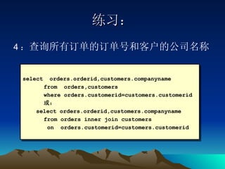 练习： 4 ： 查询所有订单的订单号和客户的公司名称 select  orders.orderid,customers.companyname from  orders,customers  where orders.customerid=customers.customerid 或： select orders.orderid,customers.companyname from orders inner join customers   on  orders.customerid=customers.customerid 