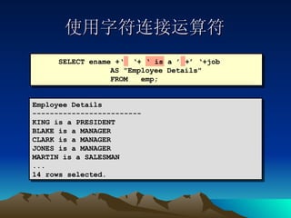 使用字符连接运算符 Employee Details ------------------------- KING is a PRESIDENT BLAKE is a MANAGER CLARK is a MANAGER JONES is a MANAGER MARTIN is a SALESMAN ... 14 rows selected. SELECT ename +‘  ‘+ ‘ is a ’ +’ ‘+job    AS "Employee Details" FROM  emp; 