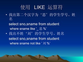 使用  LIKE  运算符 找出第二个汉字为‘思’的学生学号、姓名 select sno,sname from student where sname like ’_ 思 %’ 找出不姓‘刘’的学生学号、姓名 select sno,sname from student where sname not like ’ 刘 %’ 