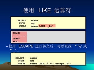 使用  ESCAPE  进行转义后，可以查找 “ %” 或“ _” 。 使用  LIKE  运算符 SELECT ename FROM emp WHERE ename LIKE '_A%'; ENAME ----------  JAMES  WARD SELECT ename FROM emp WHERE ename LIKE '\_A%' escape ‘\’; 