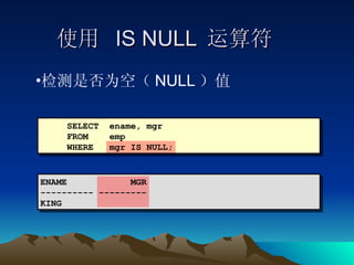 使用  IS NULL  运算符 检测是否为空（ NULL ）值 SELECT  ename, mgr FROM  emp WHERE  mgr IS NULL; ENAME  MGR ---------- --------- KING 