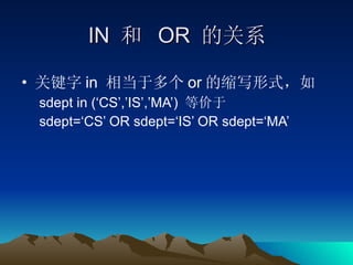 IN  和  OR  的关系 关键字 in  相当于多个 or 的缩写形式，如 sdept in (‘CS’,’IS’,’MA’)  等价于 sdept=‘CS’ OR sdept=‘IS’ OR sdept=‘MA’ 
