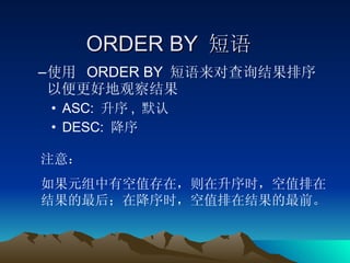 ORDER BY  短语 使用  ORDER BY  短语来对查询结果排序以便更好地观察结果 ASC:  升序 ,  默认 DESC:  降序 注意： 如果元组中有空值存在，则在升序时，空值排在结果的最后；在降序时，空值排在结果的最前。 