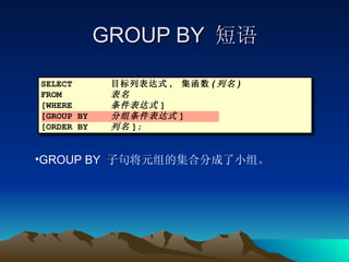 GROUP BY  短语 SELECT 目标列表达式 ,  集函数 ( 列名 ) FROM 表名 [WHERE 条件表达式 ] [GROUP BY 分组条件表达式 ] [ORDER BY 列名 ]; GROUP BY  子句将元组的集合分成了小组。 