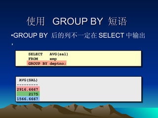 使用  GROUP BY  短语  GROUP BY  后的列不一定在 SELECT 中输出， SELECT  AVG(sal) FROM  emp GROUP BY deptno; AVG(SAL) ---------  2916.6667 2175 1566.6667 