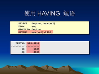 使用 HAVING  短语 SELECT  deptno, max(sal) FROM  emp GROUP BY deptno HAVING  max(sal)>2900; DEPTNO  MAX(SAL) --------- --------- 10  5000 20  3000 
