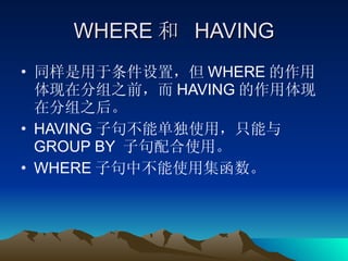 WHERE 和  HAVING 同样是用于条件设置，但 WHERE 的作用体现在分组之前，而 HAVING 的作用体现在分组之后。 HAVING 子句不能单独使用，只能与 GROUP BY  子句配合使用。 WHERE 子句中不能使用集函数。 