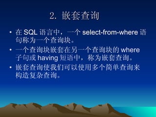 2. 嵌套查询 在 SQL 语言中，一个 select-from-where 语句称为一个查询块。 一个查询块嵌套在另一个查询块的 where 子句或 having 短语 中，称为嵌套查询。 嵌套查询使我们可以使用多个简单查询来构造复杂查询。 