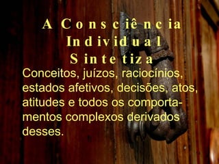 A Consciência Individual Sintetiza Conceitos, juízos, raciocínios, estados afetivos, decisões, atos, atitudes e todos os comporta-mentos complexos derivados desses. 